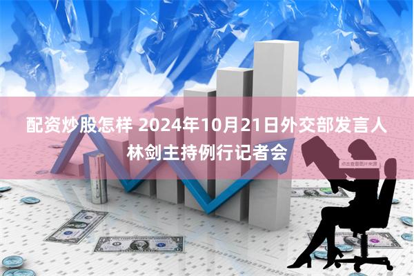 配资炒股怎样 2024年10月21日外交部发言人林剑主持例行记者会