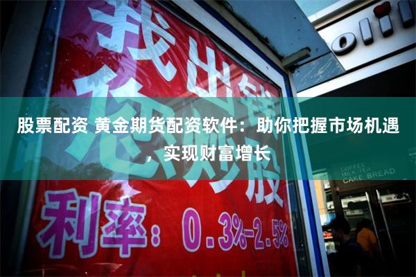股票配资 黄金期货配资软件：助你把握市场机遇，实现财富增长