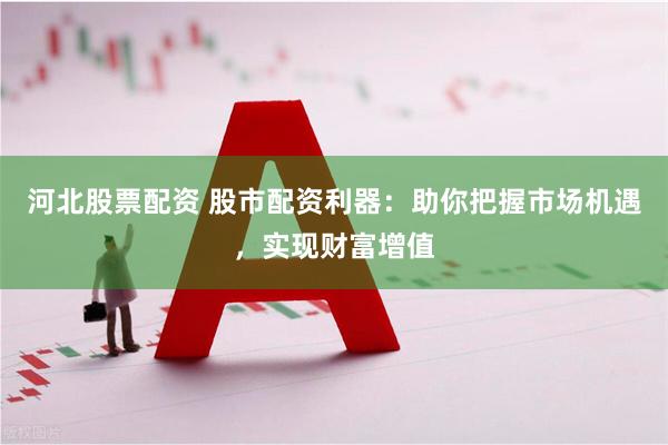 河北股票配资 股市配资利器：助你把握市场机遇，实现财富增值
