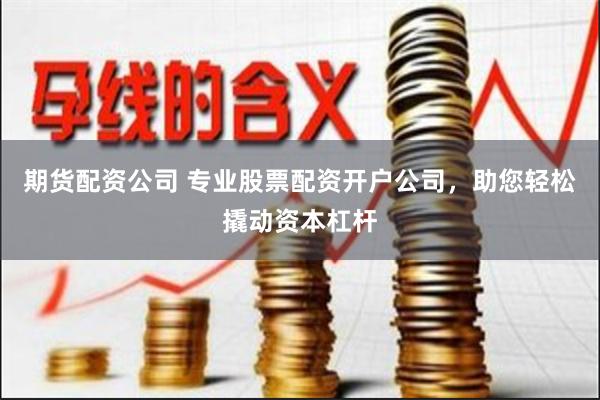 期货配资公司 专业股票配资开户公司，助您轻松撬动资本杠杆