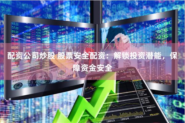 配资公司炒股 股票安全配资：解锁投资潜能，保障资金安全
