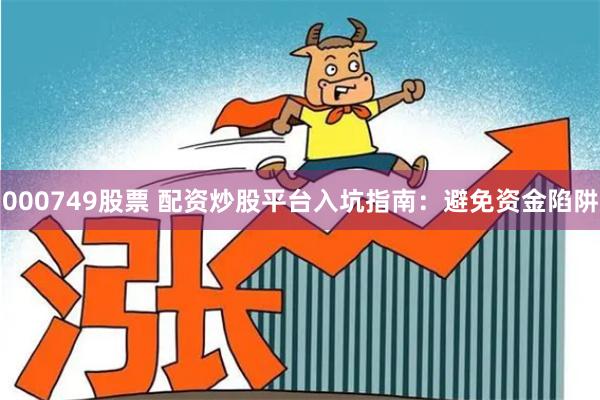 000749股票 配资炒股平台入坑指南：避免资金陷阱