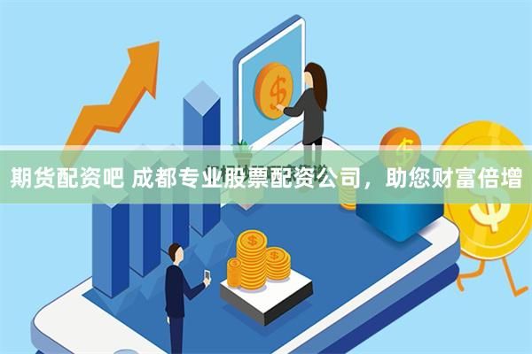 期货配资吧 成都专业股票配资公司，助您财富倍增