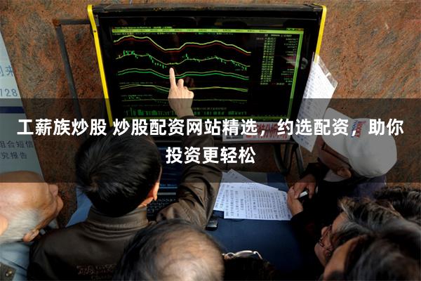 工薪族炒股 炒股配资网站精选，约选配资，助你投资更轻松