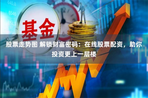 股票走势图 解锁财富密码：在线股票配资，助你投资更上一层楼