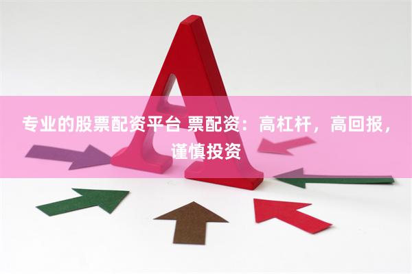 专业的股票配资平台 票配资：高杠杆，高回报，谨慎投资