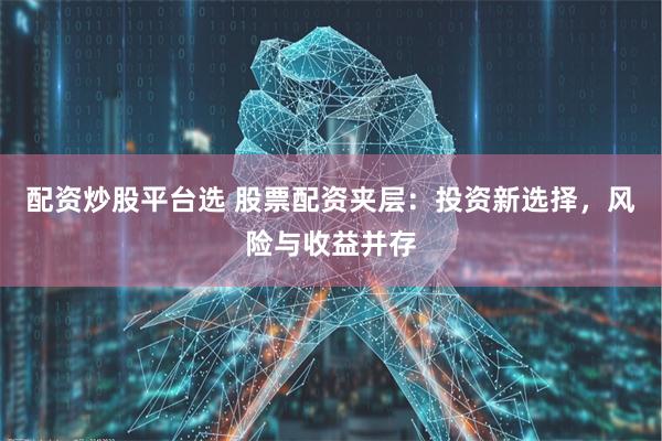 配资炒股平台选 股票配资夹层：投资新选择，风险与收益并存