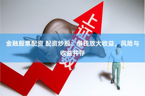 金融股票配资 配资炒股：借钱放大收益，风险与收益并存
