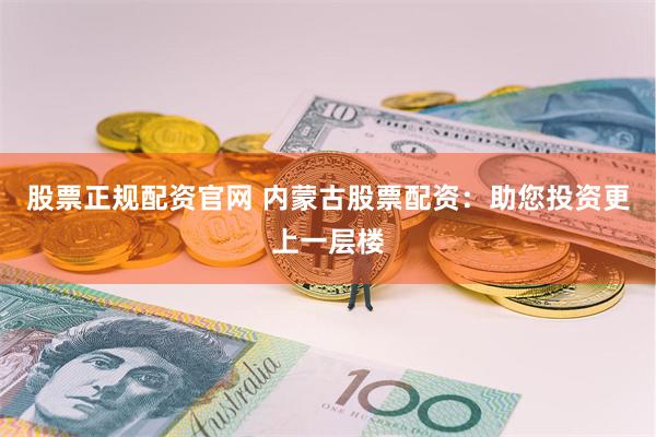 股票正规配资官网 内蒙古股票配资：助您投资更上一层楼