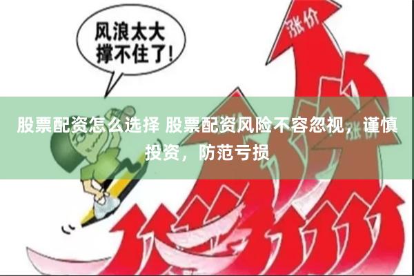 股票配资怎么选择 股票配资风险不容忽视，谨慎投资，防范亏损