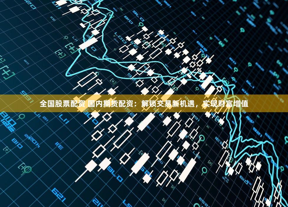 全国股票配资 国内期货配资：解锁交易新机遇，实现财富增值