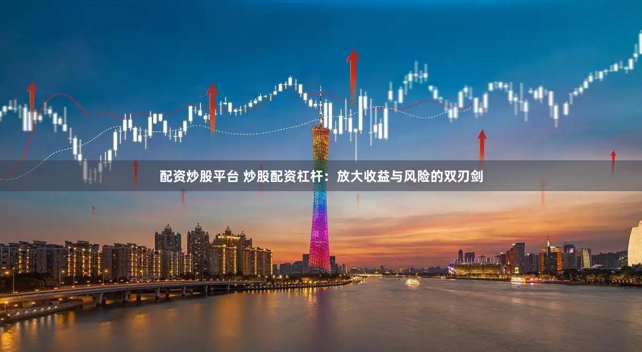 配资炒股平台 炒股配资杠杆：放大收益与风险的双刃剑