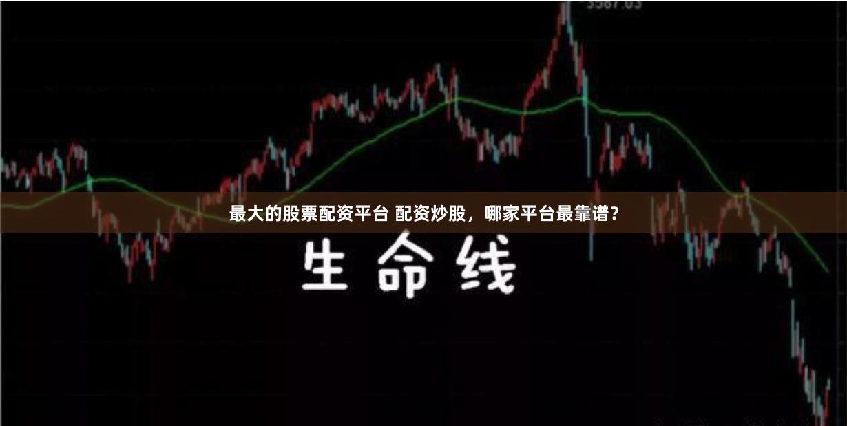 最大的股票配资平台 配资炒股，哪家平台最靠谱？