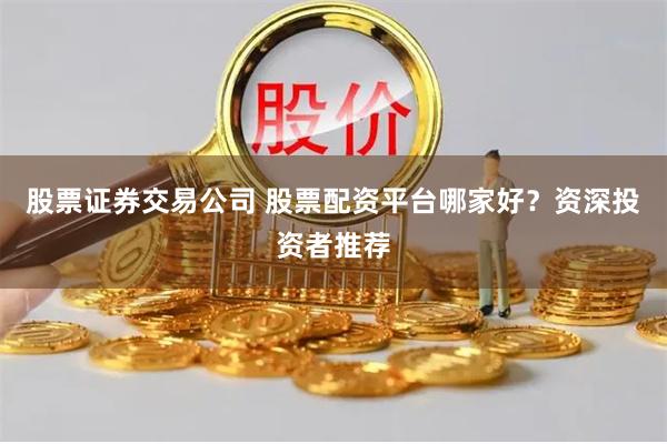 股票证券交易公司 股票配资平台哪家好？资深投资者推荐