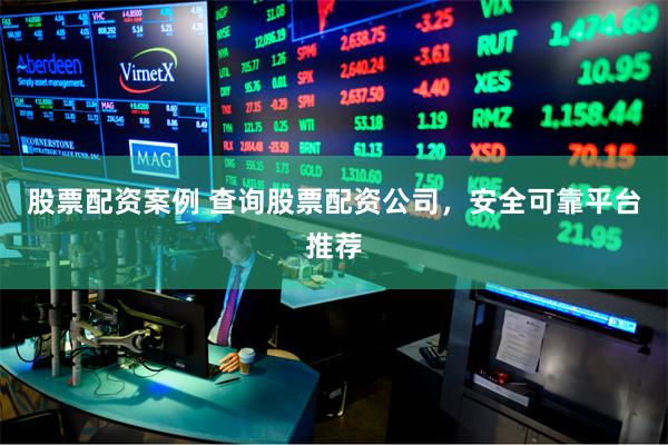 股票配资案例 查询股票配资公司，安全可靠平台推荐