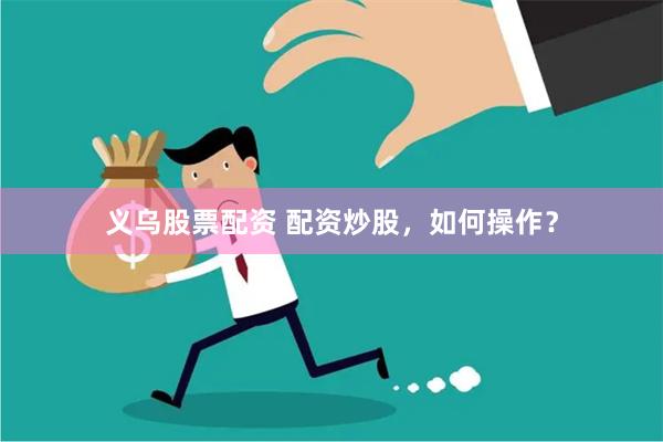 义乌股票配资 配资炒股，如何操作？