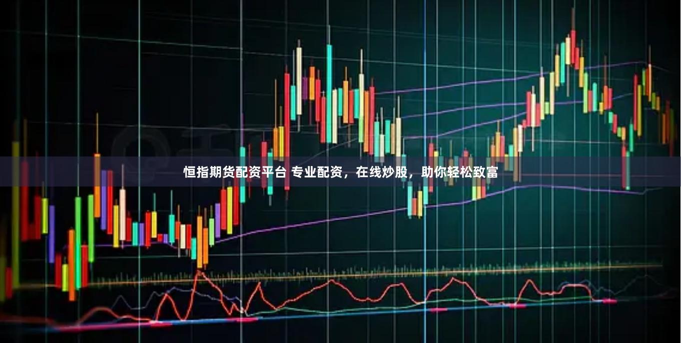 恒指期货配资平台 专业配资，在线炒股，助你轻松致富