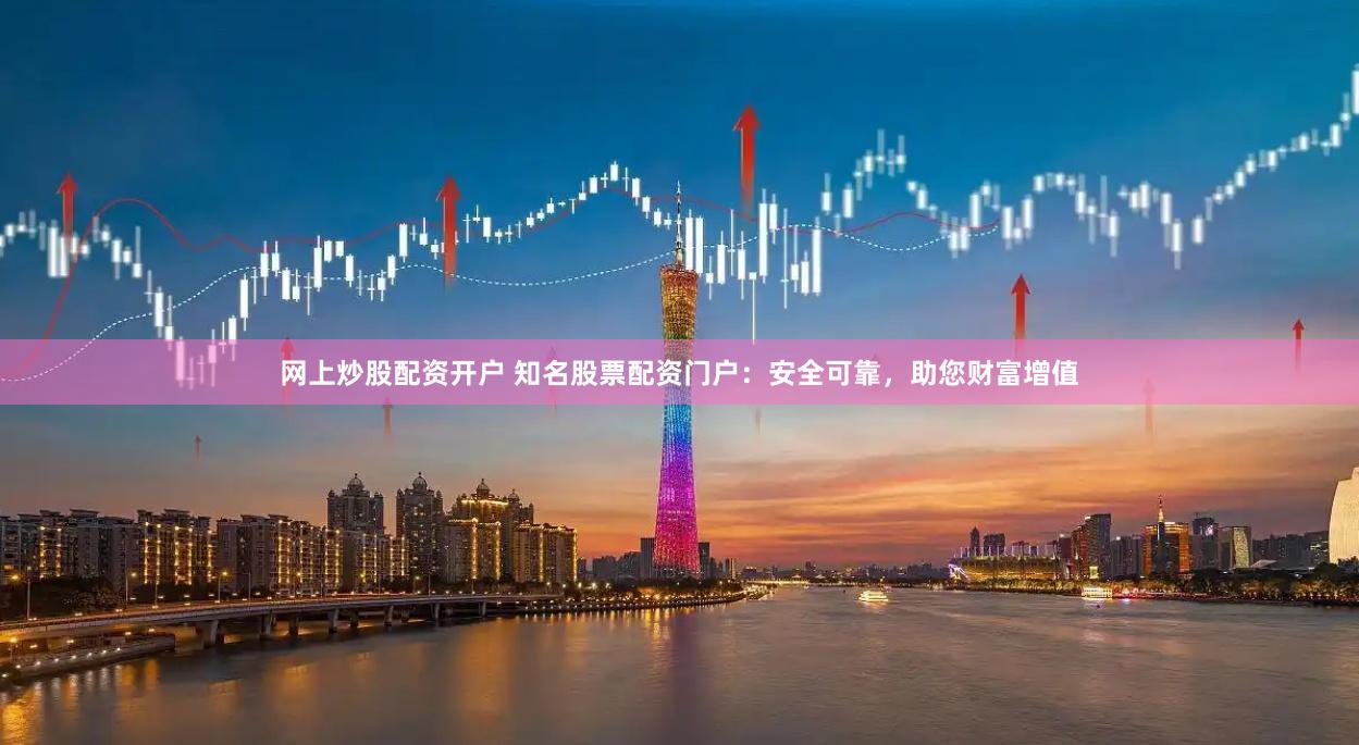 网上炒股配资开户 知名股票配资门户：安全可靠，助您财富增值