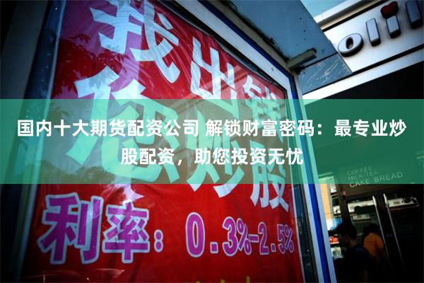 国内十大期货配资公司 解锁财富密码：最专业炒股配资，助您投资无忧