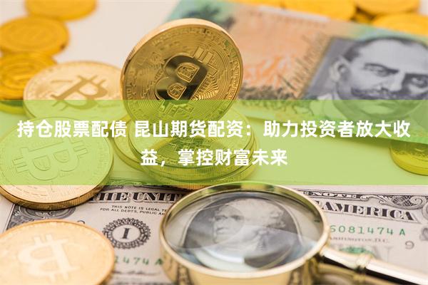 持仓股票配债 昆山期货配资：助力投资者放大收益，掌控财富未来