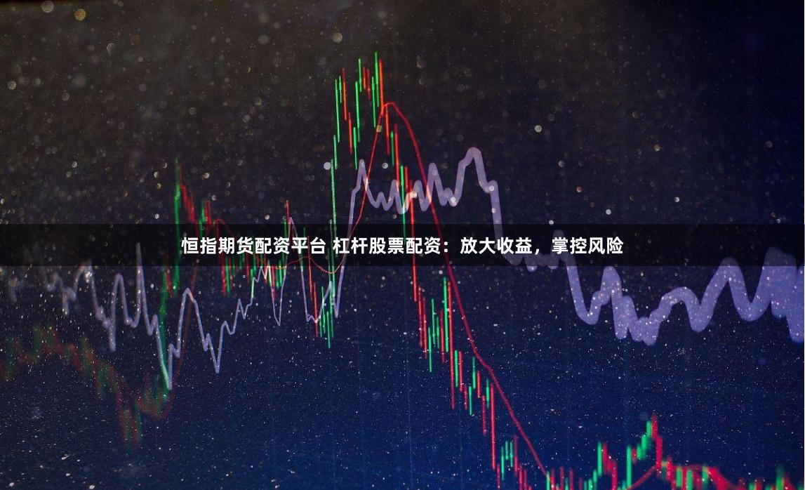 恒指期货配资平台 杠杆股票配资：放大收益，掌控风险
