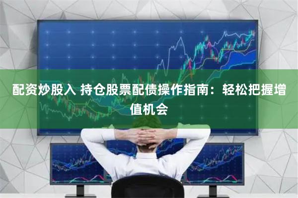 配资炒股入 持仓股票配债操作指南：轻松把握增值机会