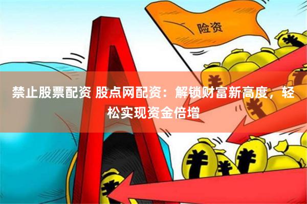 禁止股票配资 股点网配资：解锁财富新高度，轻松实现资金倍增