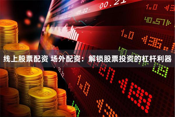 线上股票配资 场外配资：解锁股票投资的杠杆利器