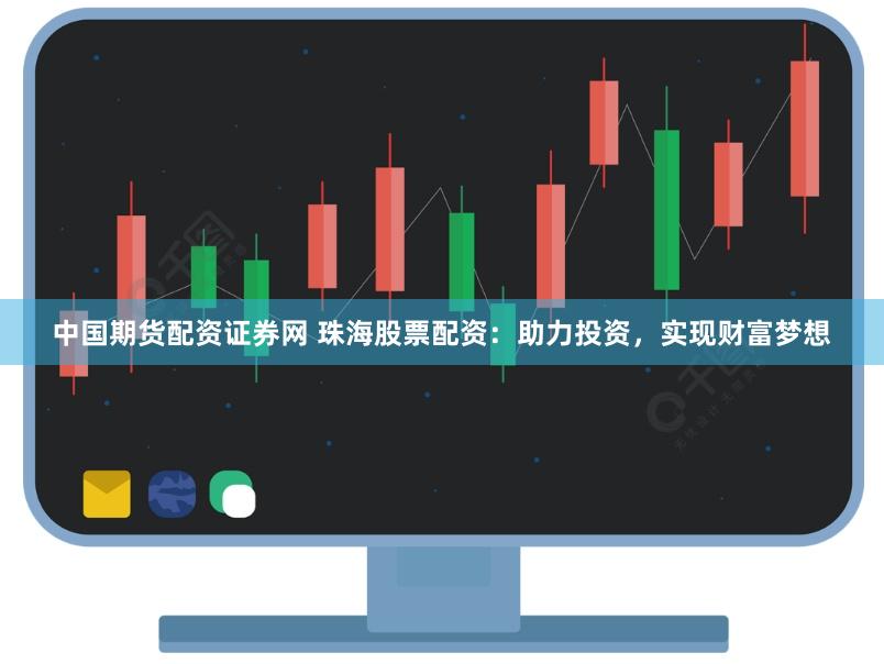 中国期货配资证券网 珠海股票配资：助力投资，实现财富梦想