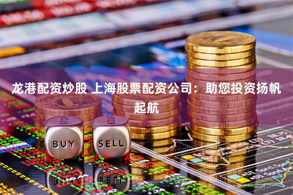 龙港配资炒股 上海股票配资公司：助您投资扬帆起航
