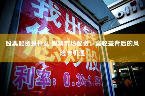 股票配资是什么 股票市场配资：高收益背后的风险与机遇