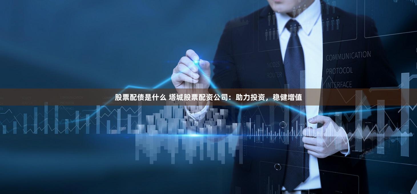 股票配债是什么 塔城股票配资公司：助力投资，稳健增值
