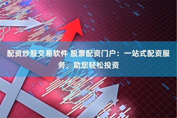 配资炒股交易软件 股票配资门户：一站式配资服务，助您轻松投资