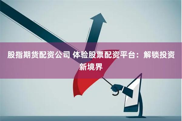 股指期货配资公司 体验股票配资平台：解锁投资新境界