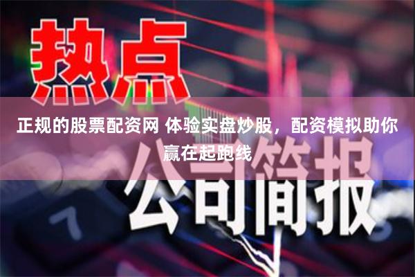 正规的股票配资网 体验实盘炒股，配资模拟助你赢在起跑线