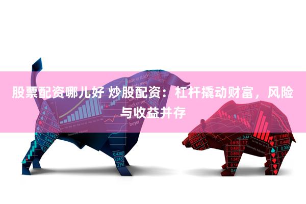 股票配资哪儿好 炒股配资：杠杆撬动财富，风险与收益并存