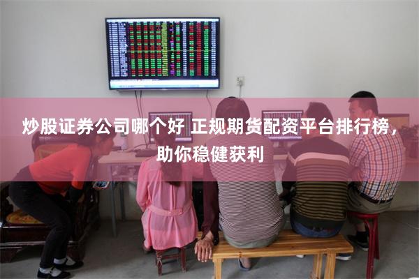 炒股证券公司哪个好 正规期货配资平台排行榜，助你稳健获利