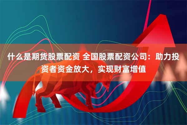 什么是期货股票配资 全国股票配资公司：助力投资者资金放大，实现财富增值