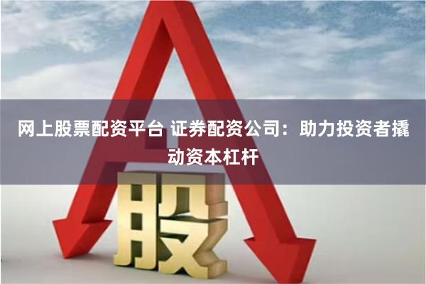 网上股票配资平台 证券配资公司：助力投资者撬动资本杠杆