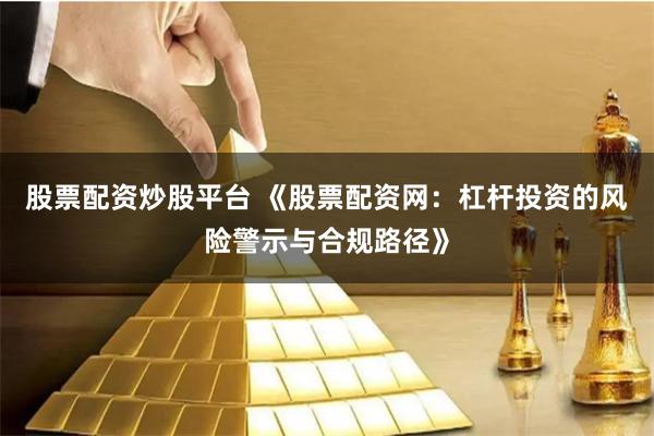 股票配资炒股平台 《股票配资网：杠杆投资的风险警示与合规路径》