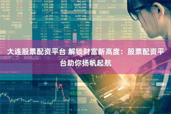大连股票配资平台 解锁财富新高度：股票配资平台助你扬帆起航