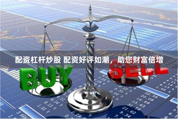 配资杠杆炒股 配资好评如潮，助您财富倍增