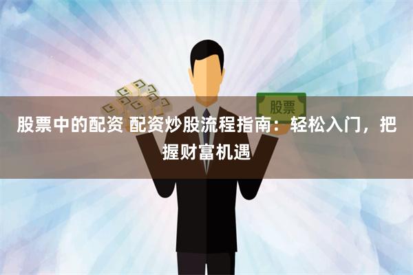 股票中的配资 配资炒股流程指南：轻松入门，把握财富机遇