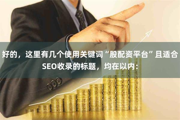 好的，这里有几个使用关键词“股配资平台”且适合SEO收录的标题，均在以内：