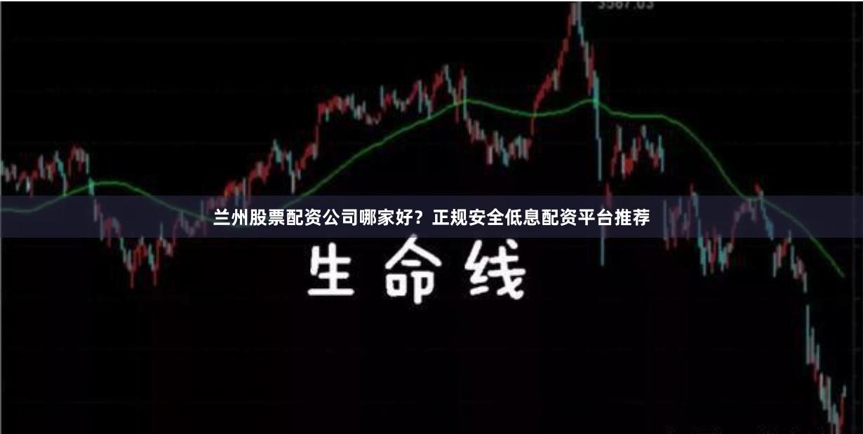 兰州股票配资公司哪家好？正规安全低息配资平台推荐