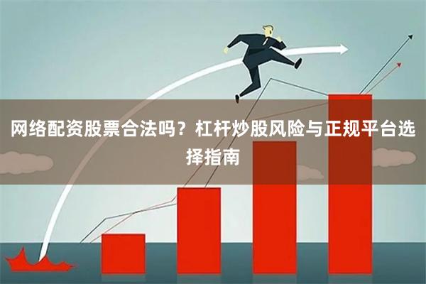 网络配资股票合法吗？杠杆炒股风险与正规平台选择指南