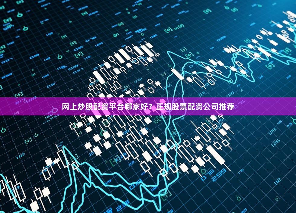 网上炒股配资平台哪家好？正规股票配资公司推荐