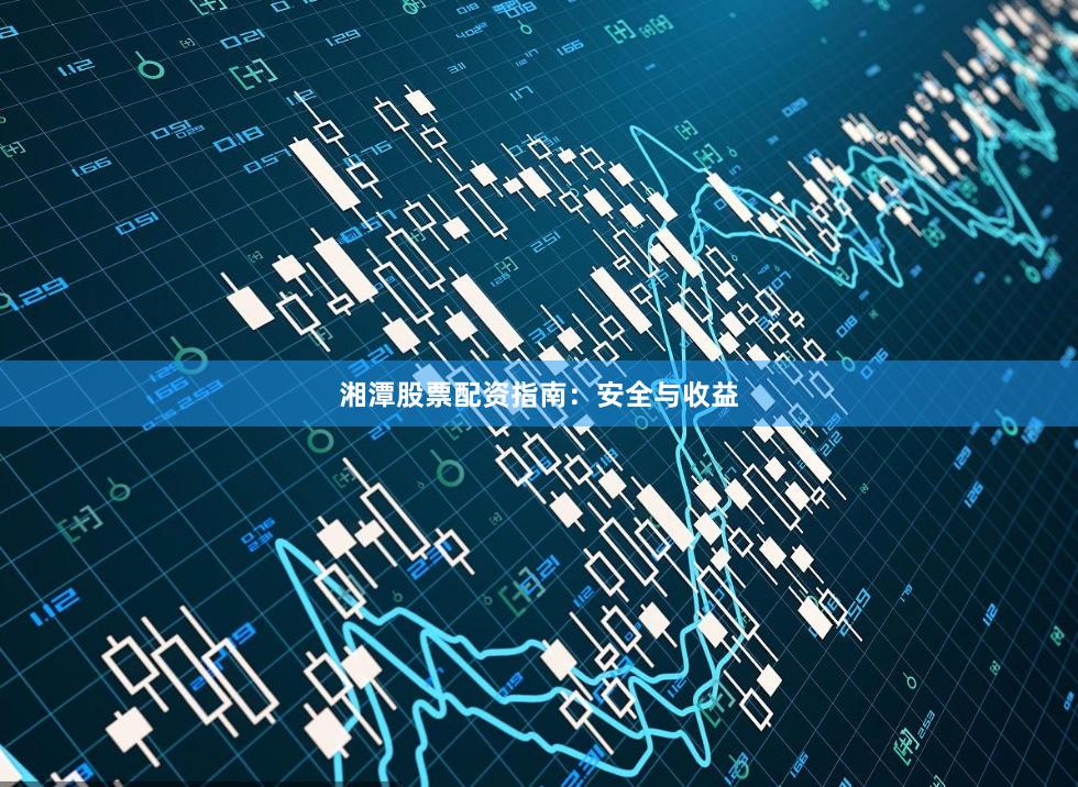 湘潭股票配资指南：安全与收益