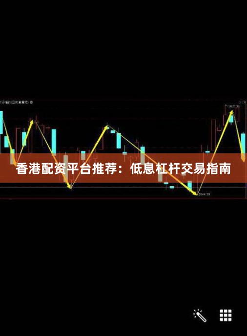 香港配资平台推荐：低息杠杆交易指南