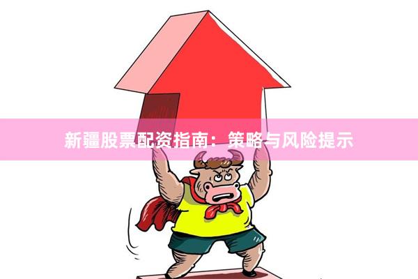新疆股票配资指南：策略与风险提示